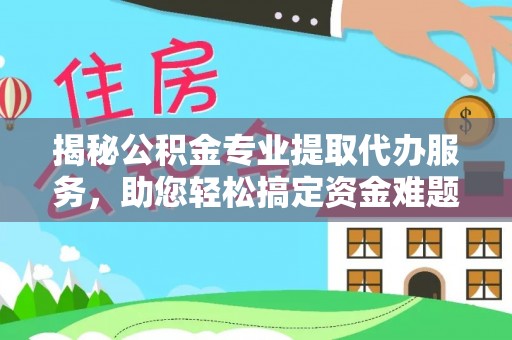 磐安揭秘公积金专业提取代办服务，助您轻松搞定资金难题