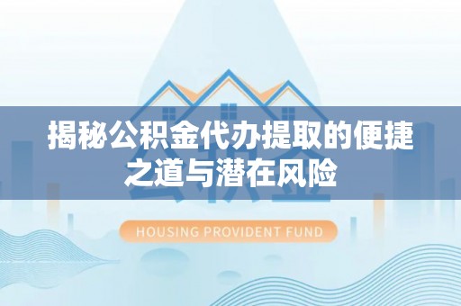 磐安揭秘公积金代办提取的便捷之道与潜在风险
