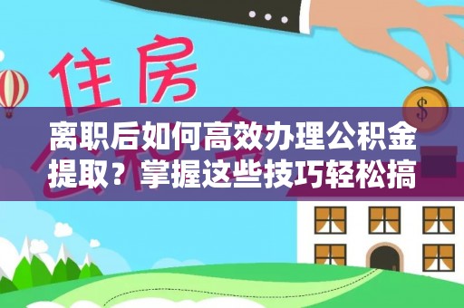 磐安离职后如何高效办理公积金提取？掌握这些技巧轻松搞定
