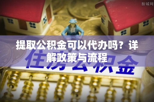 磐安提取公积金可以代办吗？详解政策与流程
