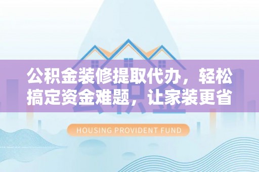 磐安公积金装修提取代办，轻松搞定资金难题，让家装更省心