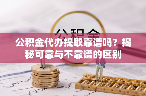 磐安公积金代办提取靠谱吗？揭秘可靠与不靠谱的区别
