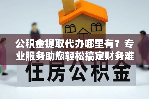 磐安公积金提取代办哪里有？专业服务助您轻松搞定财务难题