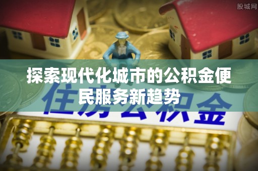 磐安探索现代化城市的公积金便民服务新趋势