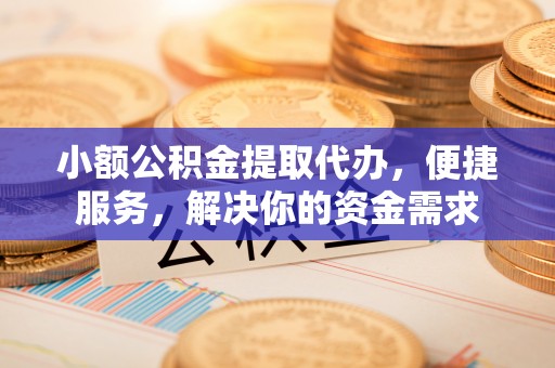 磐安小额公积金提取代办，便捷服务，解决你的资金需求