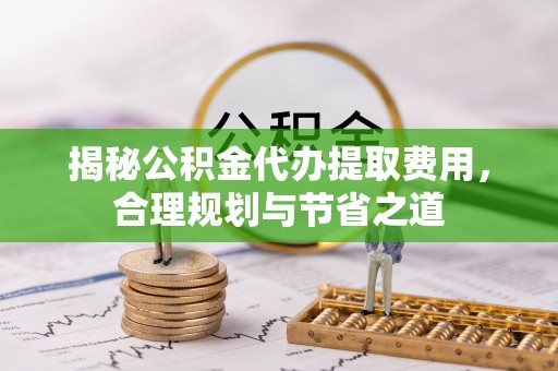 磐安揭秘公积金代办提取费用，合理规划与节省之道