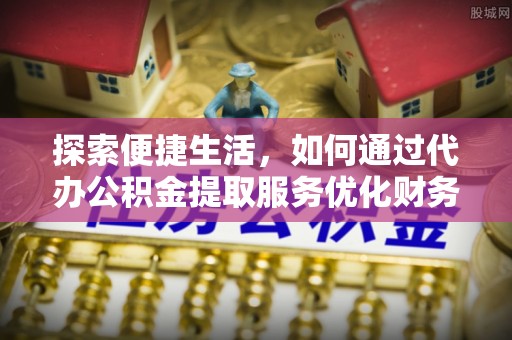 磐安探索便捷生活，如何通过代办公积金提取服务优化财务管理