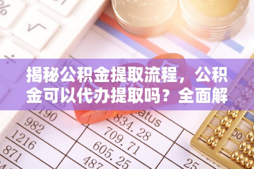 磐安揭秘公积金提取流程，公积金可以代办提取吗？全面解析与操作指南