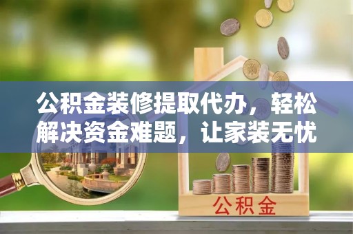 磐安公积金装修提取代办，轻松解决资金难题，让家装无忧