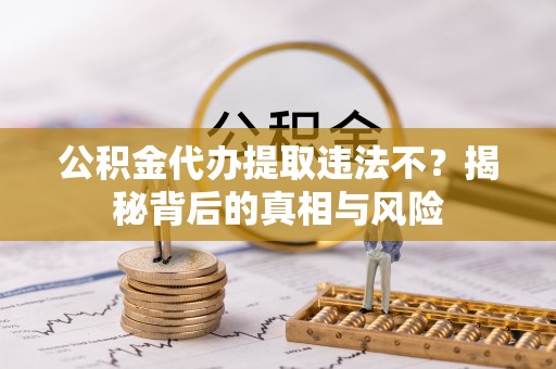 磐安公积金代办提取违法不？揭秘背后的真相与风险