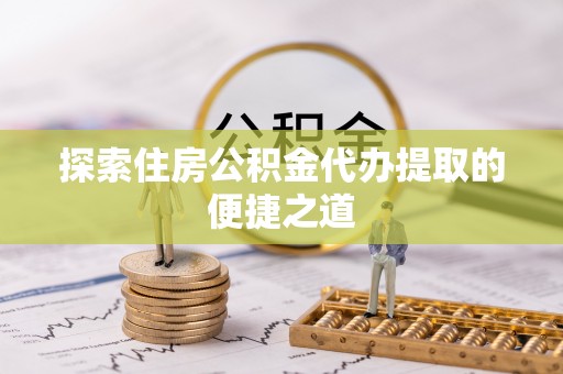 磐安探索住房公积金代办提取的便捷之道