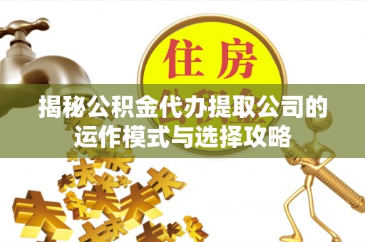 磐安揭秘公积金代办提取公司的运作模式与选择攻略