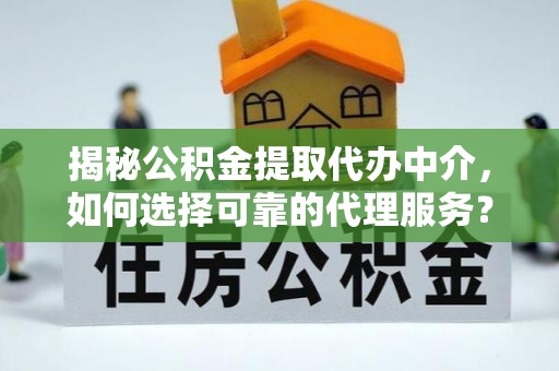 磐安揭秘公积金提取代办中介，如何选择可靠的代理服务？