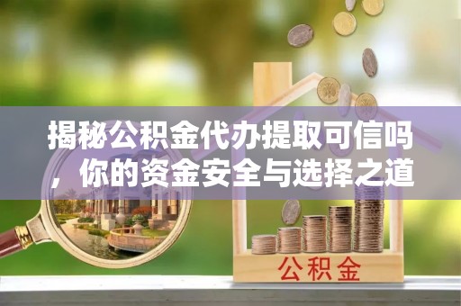 磐安揭秘公积金代办提取可信吗，你的资金安全与选择之道