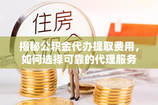 磐安揭秘公积金代办提取费用，如何选择可靠的代理服务