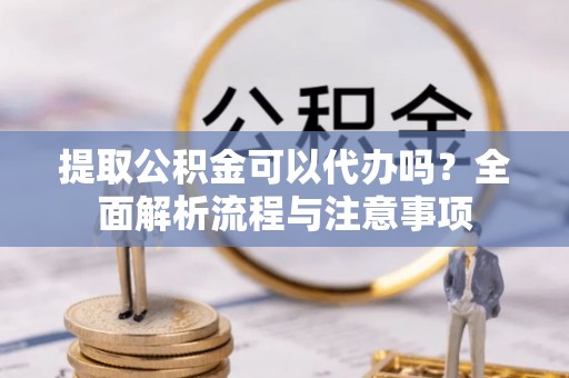磐安提取公积金可以代办吗？全面解析流程与注意事项