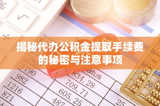 磐安揭秘代办公积金提取手续费的秘密与注意事项