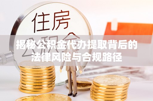磐安揭秘公积金代办提取背后的法律风险与合规路径