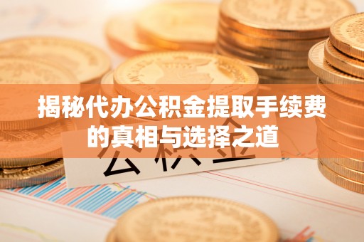 磐安揭秘代办公积金提取手续费的真相与选择之道