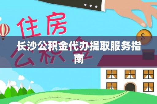 磐安长沙公积金代办提取服务指南