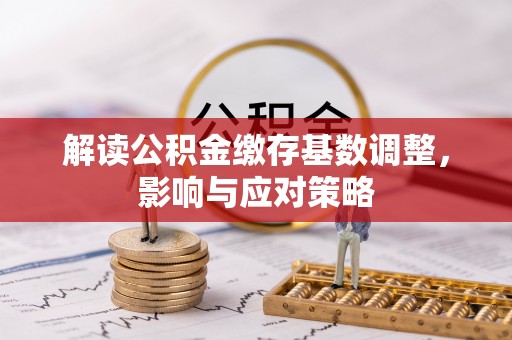 磐安解读公积金缴存基数调整，影响与应对策略