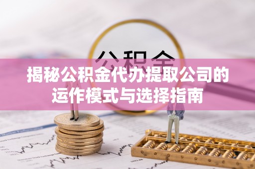 磐安揭秘公积金代办提取公司的运作模式与选择指南