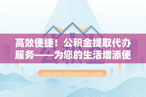 磐安高效便捷！公积金提取代办服务——为您的生活增添便利