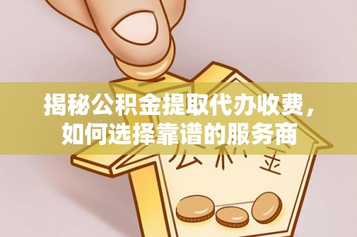 磐安揭秘公积金提取代办收费，如何选择靠谱的服务商
