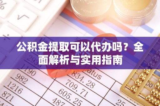 磐安公积金提取可以代办吗？全面解析与实用指南