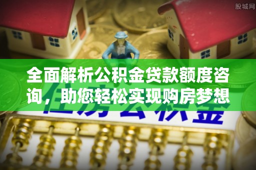 磐安全面解析公积金贷款额度咨询，助您轻松实现购房梦想