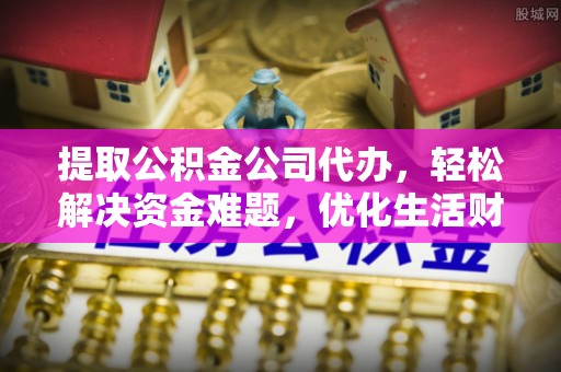 磐安提取公积金公司代办，轻松解决资金难题，优化生活财务管理
