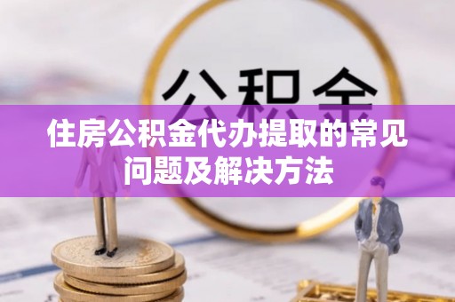 磐安住房公积金代办提取的常见问题及解决方法
