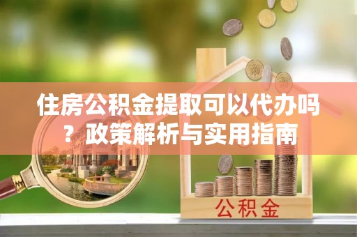 磐安住房公积金提取可以代办吗？政策解析与实用指南