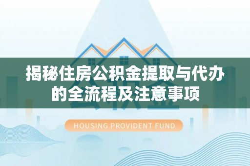 磐安揭秘住房公积金提取与代办的全流程及注意事项