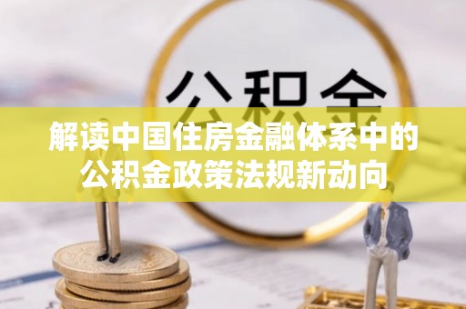 磐安解读中国住房金融体系中的公积金政策法规新动向