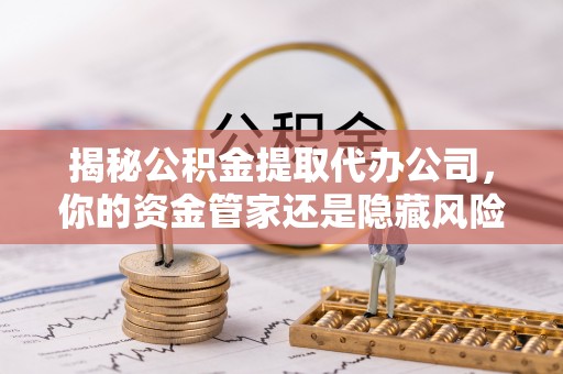 磐安揭秘公积金提取代办公司，你的资金管家还是隐藏风险？
