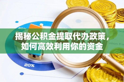磐安揭秘公积金提取代办政策，如何高效利用你的资金