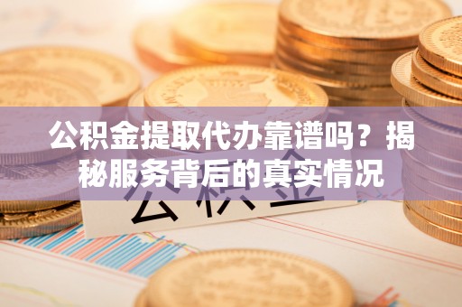 磐安公积金提取代办靠谱吗？揭秘服务背后的真实情况