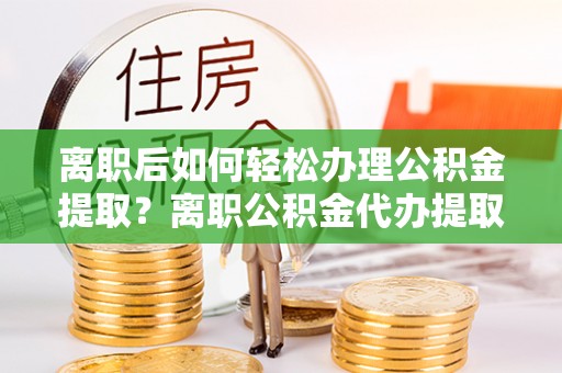 磐安离职后如何轻松办理公积金提取？离职公积金代办提取全攻略