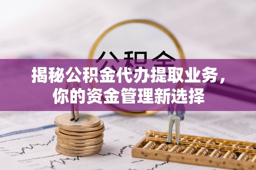 磐安揭秘公积金代办提取业务，你的资金管理新选择