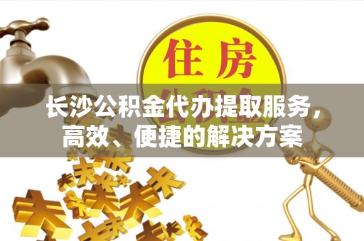 磐安长沙公积金代办提取服务，高效、便捷的解决方案