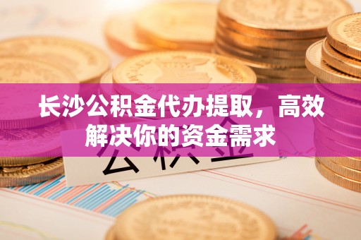 磐安长沙公积金代办提取，高效解决你的资金需求