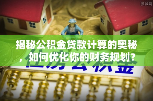磐安揭秘公积金贷款计算的奥秘，如何优化你的财务规划？