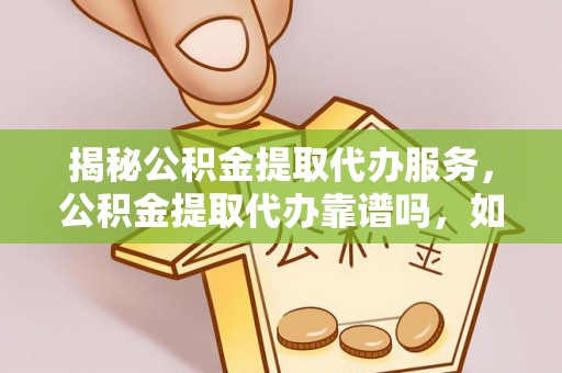 磐安揭秘公积金提取代办服务，公积金提取代办靠谱吗，如何选择放心渠道？