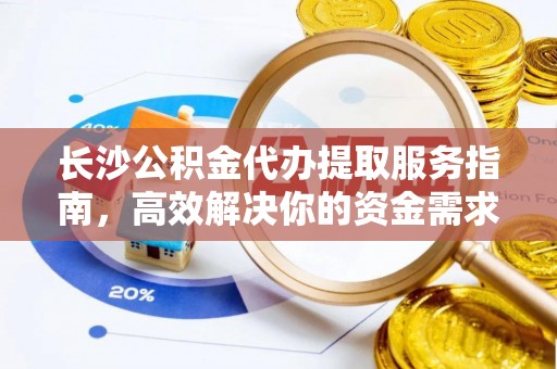 磐安长沙公积金代办提取服务指南，高效解决你的资金需求