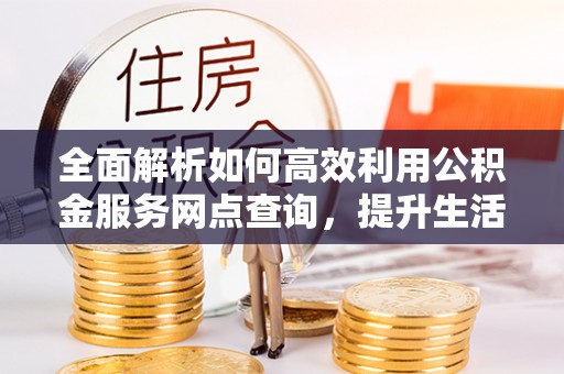 磐安全面解析如何高效利用公积金服务网点查询，提升生活便利性