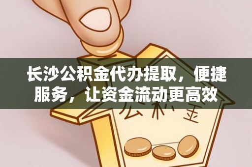 磐安长沙公积金代办提取，便捷服务，让资金流动更高效