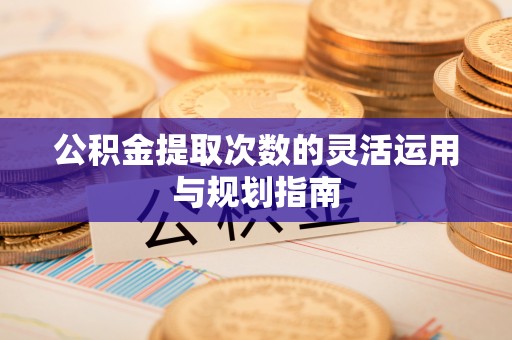 磐安公积金提取次数的灵活运用与规划指南