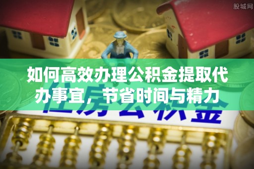 磐安如何高效办理公积金提取代办事宜，节省时间与精力