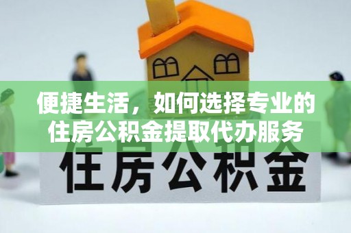 磐安便捷生活，如何选择专业的住房公积金提取代办服务